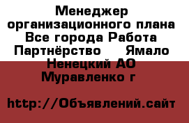 Менеджер организационного плана - Все города Работа » Партнёрство   . Ямало-Ненецкий АО,Муравленко г.